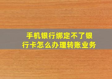 手机银行绑定不了银行卡怎么办理转账业务