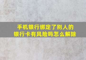 手机银行绑定了别人的银行卡有风险吗怎么解除