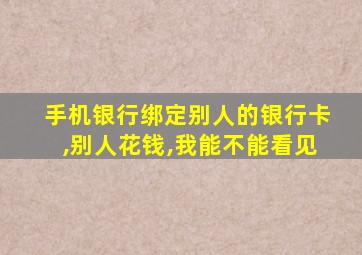 手机银行绑定别人的银行卡,别人花钱,我能不能看见