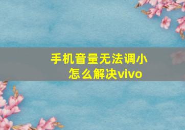 手机音量无法调小怎么解决vivo