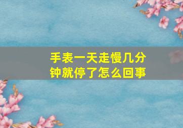 手表一天走慢几分钟就停了怎么回事