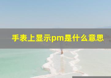 手表上显示pm是什么意思