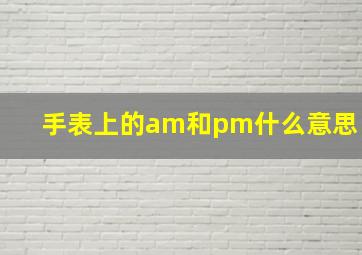 手表上的am和pm什么意思