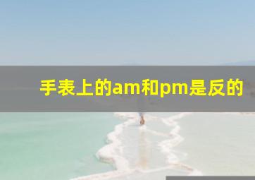 手表上的am和pm是反的