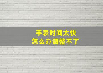 手表时间太快怎么办调整不了