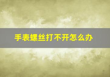 手表螺丝打不开怎么办