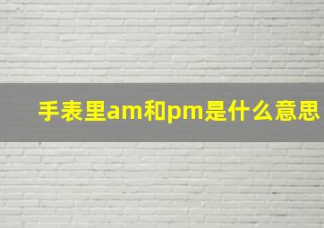 手表里am和pm是什么意思