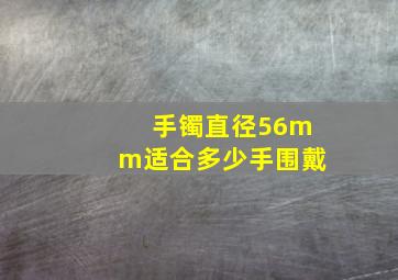 手镯直径56mm适合多少手围戴