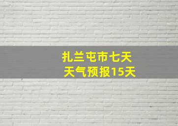 扎兰屯市七天天气预报15天