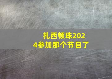 扎西顿珠2024参加那个节目了