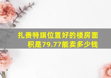 扎赉特旗位置好的楼房面积是79.77能卖多少钱