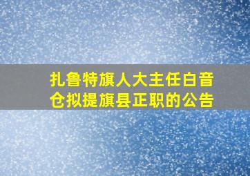 扎鲁特旗人大主任白音仓拟提旗县正职的公告