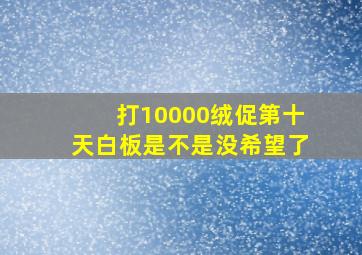 打10000绒促第十天白板是不是没希望了