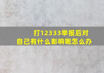 打12333举报后对自己有什么影响呢怎么办