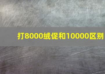 打8000绒促和10000区别