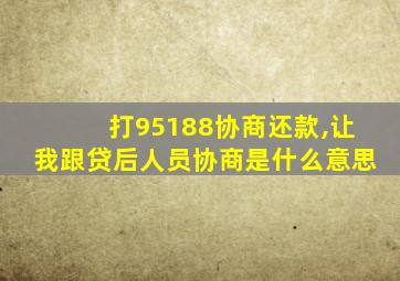 打95188协商还款,让我跟贷后人员协商是什么意思