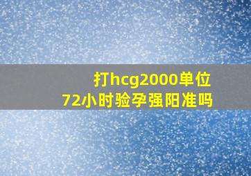 打hcg2000单位72小时验孕强阳准吗