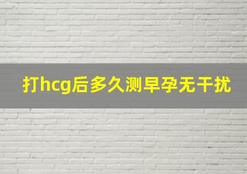 打hcg后多久测早孕无干扰