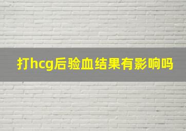 打hcg后验血结果有影响吗