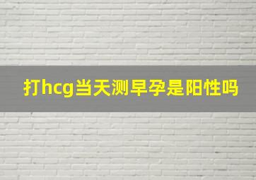 打hcg当天测早孕是阳性吗