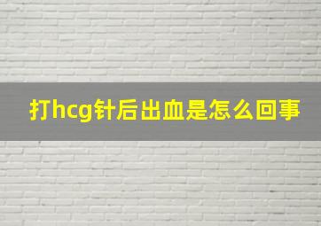 打hcg针后出血是怎么回事