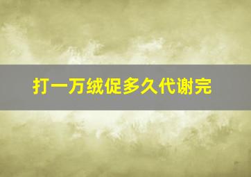 打一万绒促多久代谢完