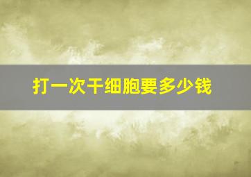 打一次干细胞要多少钱