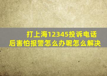 打上海12345投诉电话后害怕报警怎么办呢怎么解决