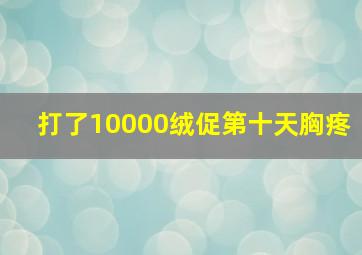 打了10000绒促第十天胸疼