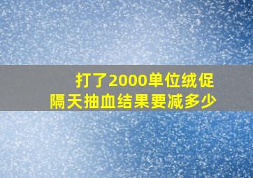 打了2000单位绒促隔天抽血结果要减多少