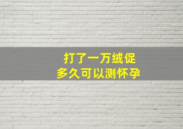 打了一万绒促多久可以测怀孕