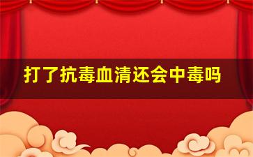 打了抗毒血清还会中毒吗