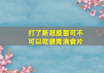 打了新冠疫苗可不可以吃健胃消食片