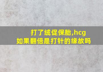 打了绒促保胎,hcg如果翻倍是打针的缘故吗