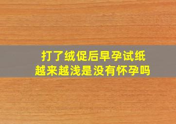 打了绒促后早孕试纸越来越浅是没有怀孕吗