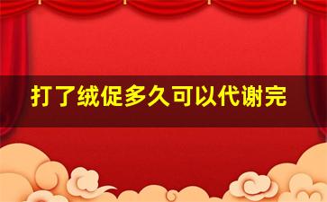 打了绒促多久可以代谢完