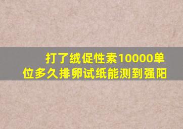 打了绒促性素10000单位多久排卵试纸能测到强阳