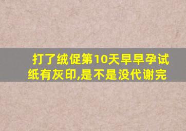 打了绒促第10天早早孕试纸有灰印,是不是没代谢完