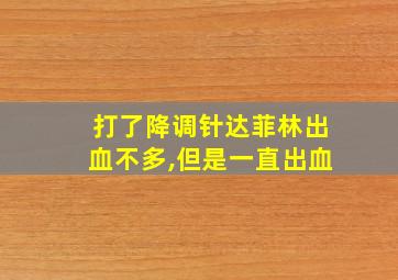 打了降调针达菲林出血不多,但是一直出血