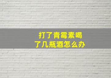 打了青霉素喝了几瓶酒怎么办