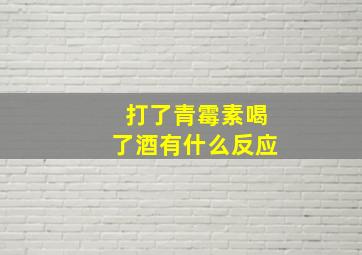 打了青霉素喝了酒有什么反应