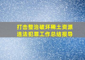 打击整治破坏稀土资源违法犯罪工作总结报导