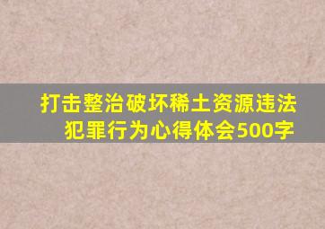 打击整治破坏稀土资源违法犯罪行为心得体会500字