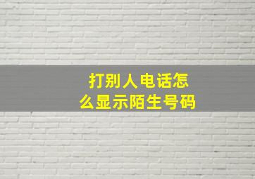 打别人电话怎么显示陌生号码