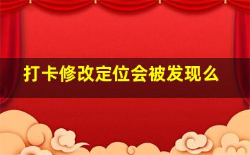 打卡修改定位会被发现么