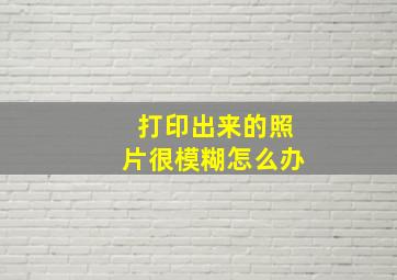 打印出来的照片很模糊怎么办