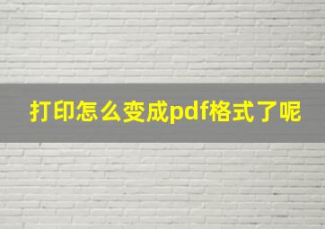 打印怎么变成pdf格式了呢