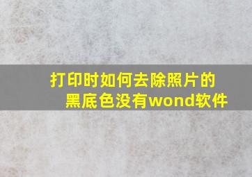 打印时如何去除照片的黑底色没有wond软件