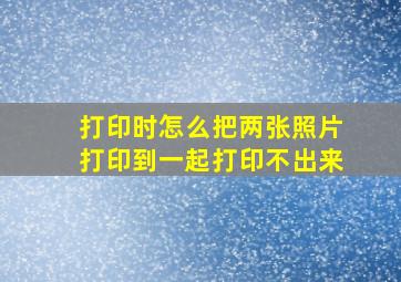 打印时怎么把两张照片打印到一起打印不出来