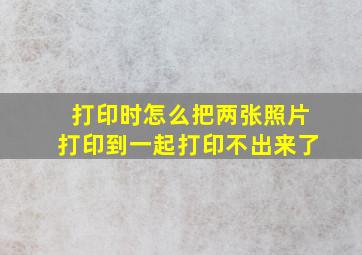 打印时怎么把两张照片打印到一起打印不出来了